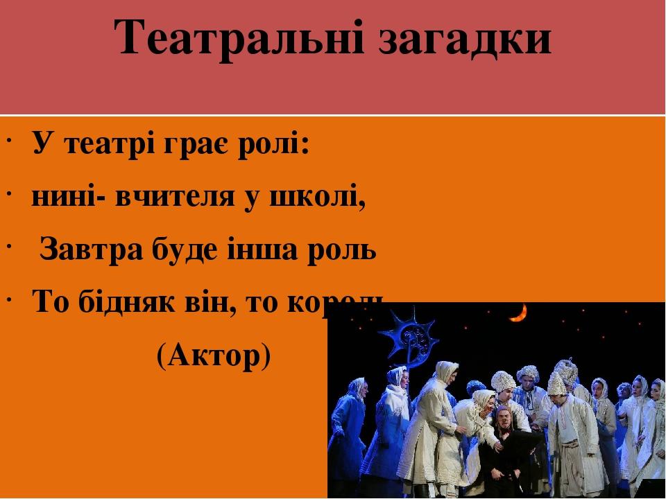 Театральні загадки У театрі грає ролі: нині- вчителя у школі, Завтра буде інша роль То бідняк він, то король. (Актор)