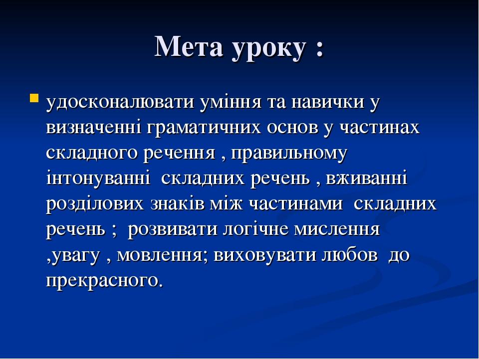 Мета уроку : удосконалювати уміння та навички у визначенні граматичних основ у частинах складного речення , правильному інтонуванні складних речень...