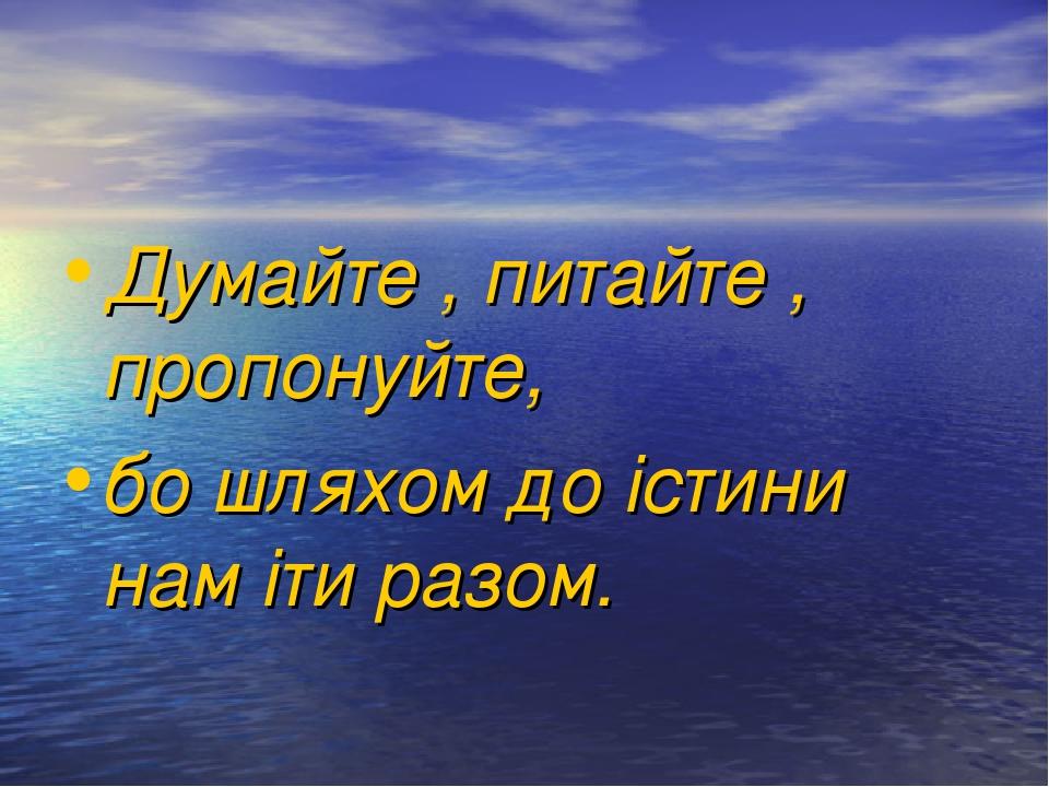 Думайте , питайте , пропонуйте, бо шляхом до істини нам іти разом.