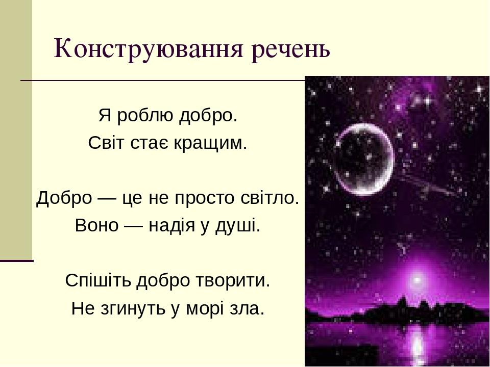Конструювання речень Я роблю добро. Світ стає кращим. Добро — це не просто світло. Воно — надія у душі. Спішіть добро творити. Не згинуть у морі зла.