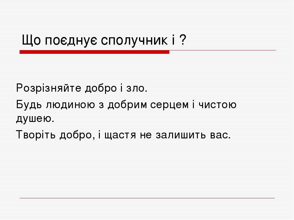 Що поєднує сполучник і ? Розрізняйте добро і зло. Будь людиною з добрим серцем і чистою душею. Творіть добро, і щастя не залишить вас.
