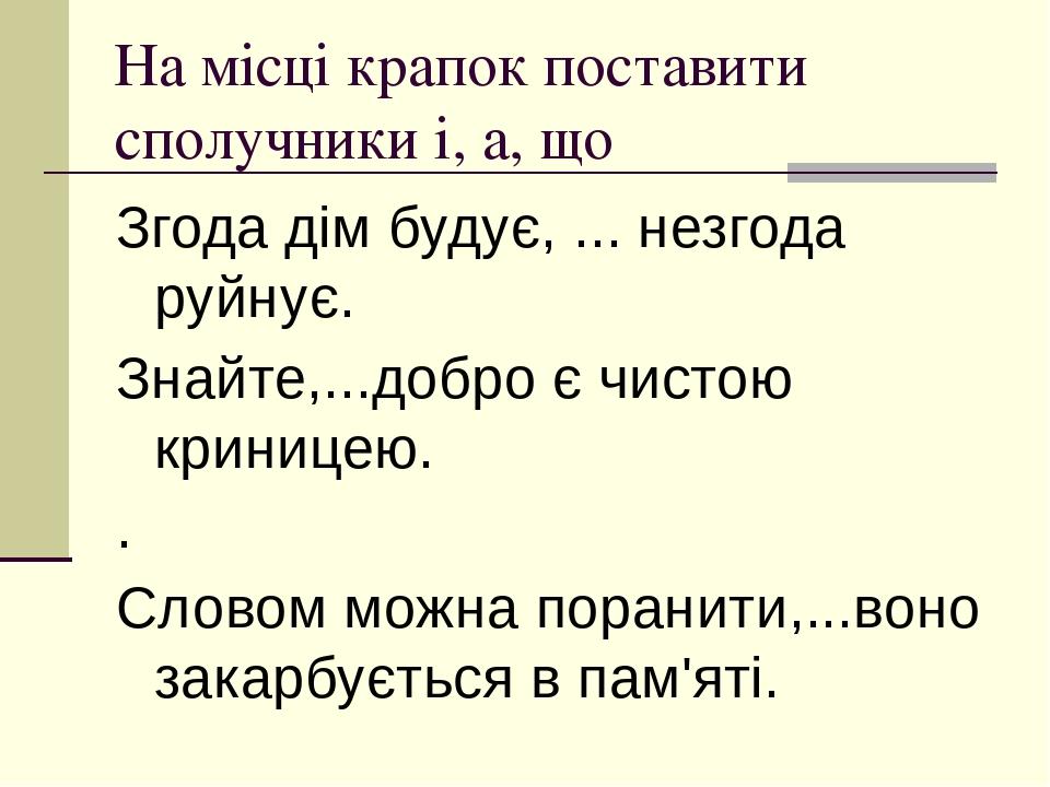 На місці крапок поставити сполучники і, а, що Згода дім будує, ... незгода руйнує. Знайте,...добро є чистою криницею. . Словом можна поранити,...во...
