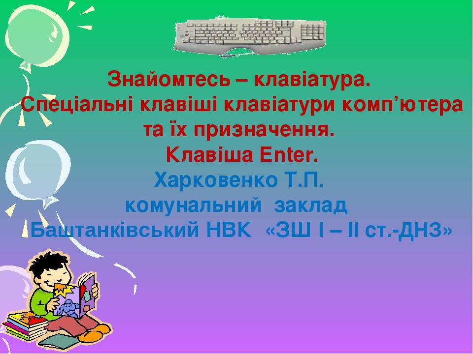 Знайомтесь – клавіатура. Спеціальні клавіші клавіатури комп’ютера та їх призначення. Клавіша Enter. Харковенко Т.П. комунальний заклад Баштанківськ...