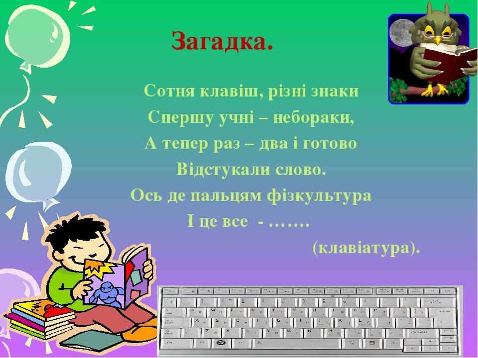 Загадка. Сотня клавіш, різні знаки Спершу учні – небораки, А тепер раз – два і готово Відстукали слово. Ось де пальцям фізкультура І це все - ……. (...