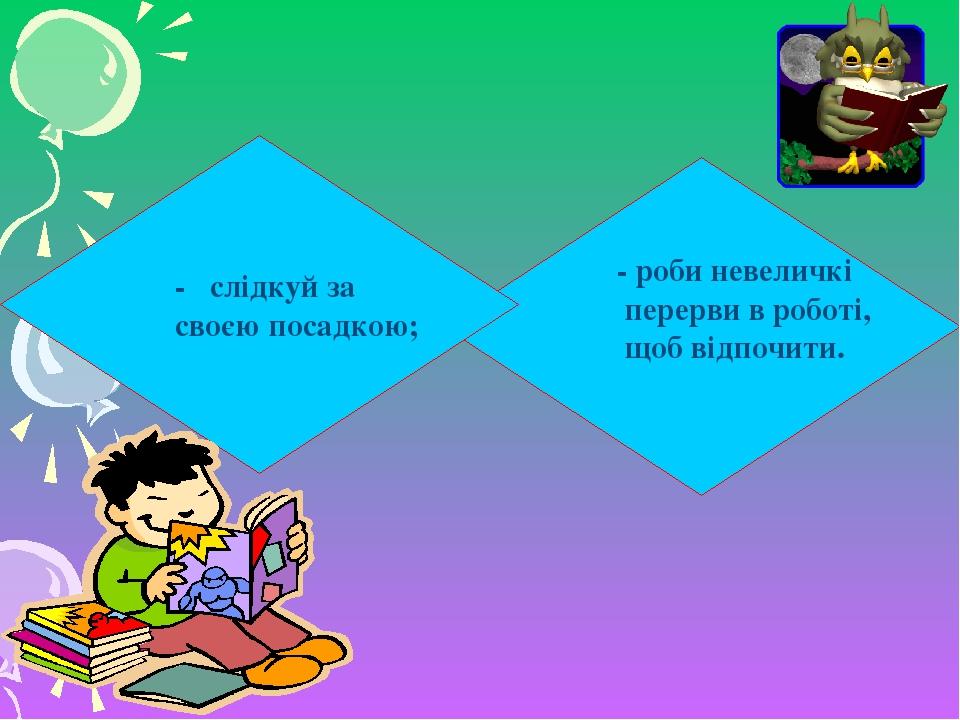 - роби невеличкі перерви в роботі, щоб відпочити. -   слідкуй за своєю посадкою;