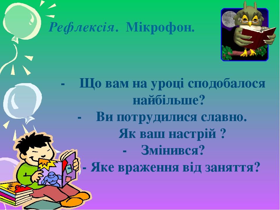 Рефлексія. Мікрофон. - Що вам на уроці сподобалося найбільше? - Ви потрудилися славно. Як ваш настрій ? - Змінився? - - Яке враження від заняття?