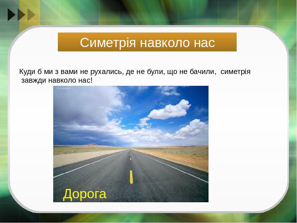 Симетрія навколо нас Куди б ми з вами не рухались, де не були, що не бачили, симетрія завжди навколо нас! Дорога