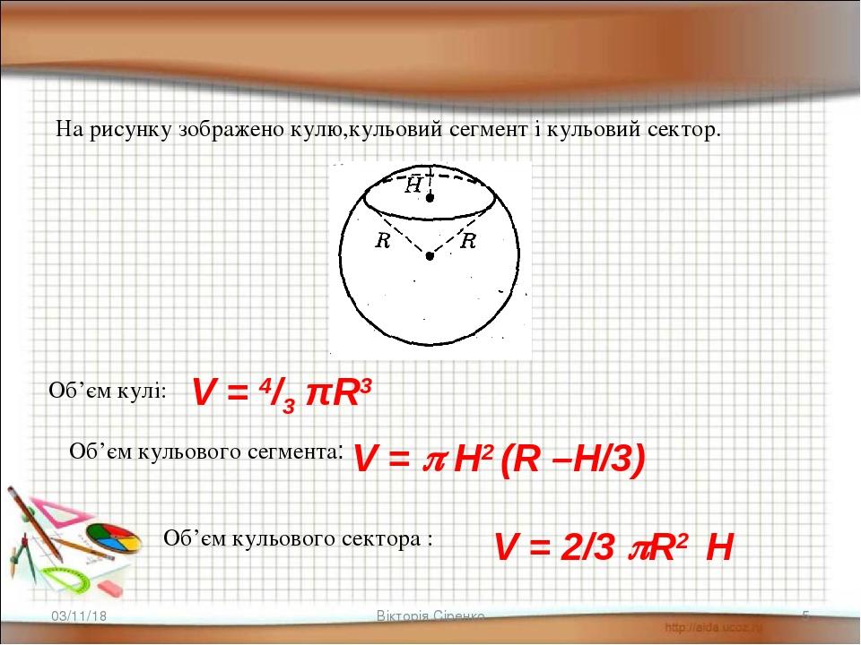 * * Вікторія Сіренко На рисунку зображено кулю,кульовий сегмент і кульовий сектор. Об’єм кульового сегмента: V =  Н2 (R –H/3) Об’єм кульового сект...