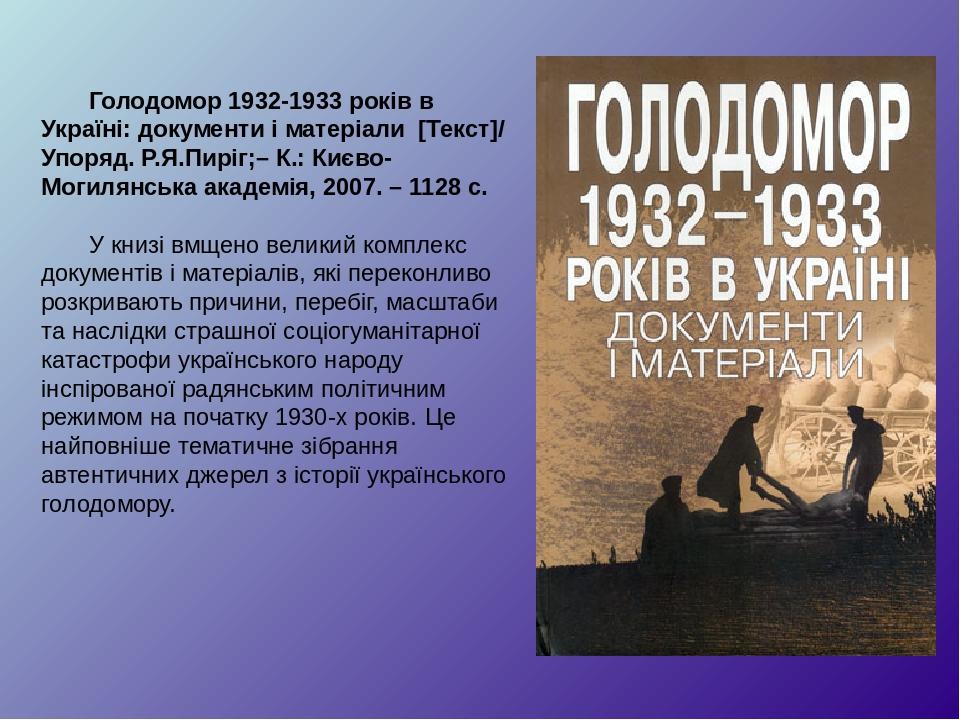 Голодомор 1932-1933 років в Україні: документи і матеріали [Текст]/ Упоряд. Р.Я.Пиріг;– К.: Києво-Могилянська академія, 2007. – 1128 с. У книзі вмщ...