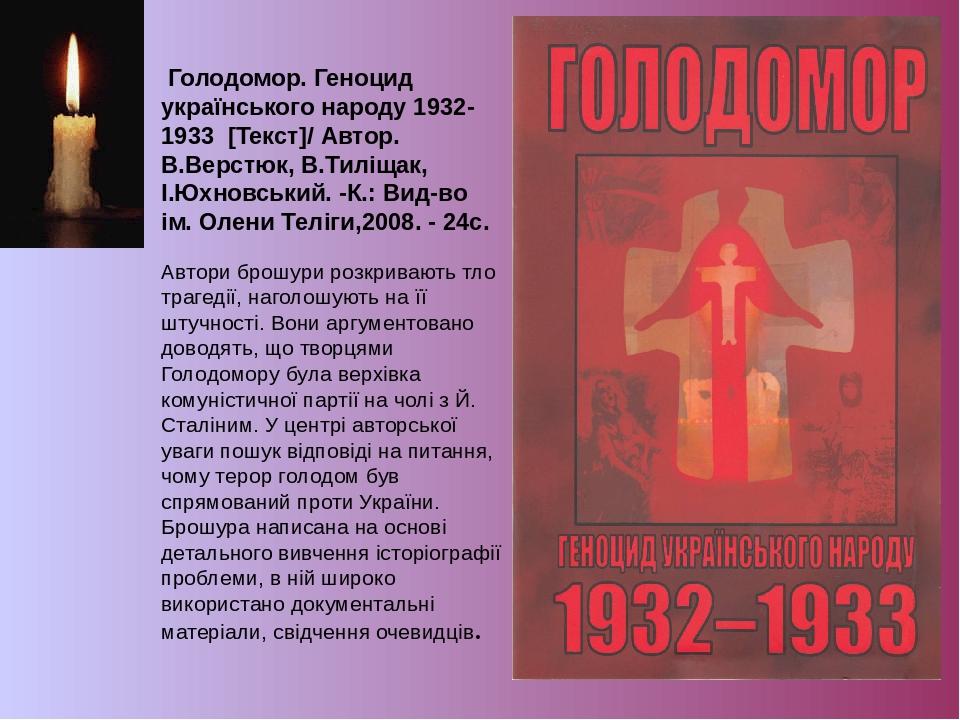 Голодомор. Геноцид українського народу 1932-1933 [Текст]/ Автор. В.Верстюк, В.Тиліщак, І.Юхновський. -К.: Вид-во ім. Олени Теліги,2008. - 24с.  Авт...