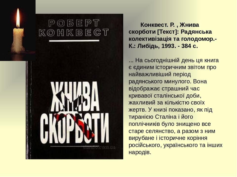Конквест. Р. , Жнива скорботи [Текст]: Радянська колективізація та голодомор.- К.: Либідь, 1993. - 384 с. ... На сьогоднішній день ця книга є єдини...
