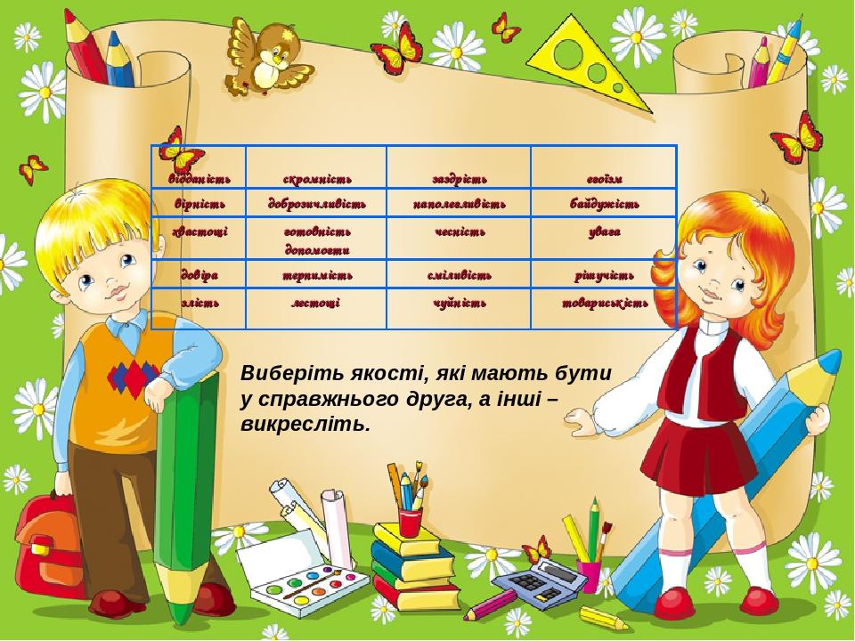 Виберіть якості, які мають бути у справжнього друга, а інші – викресліть. відданість скромність заздрість егоїзм вірність доброзичливість наполегли...