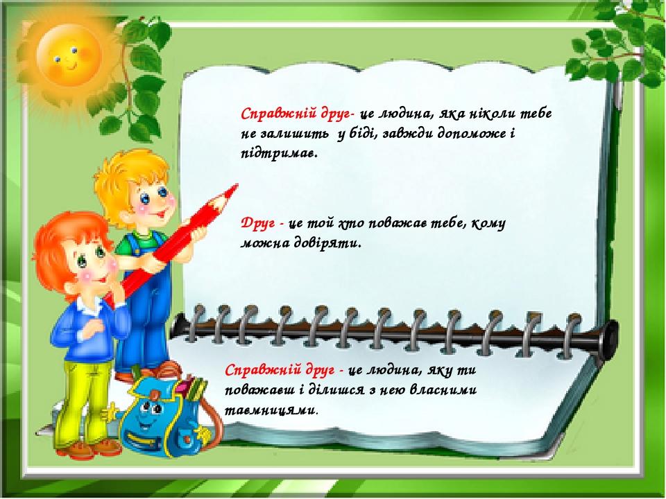 Справжній друг- це людина, яка ніколи тебе не залишить у біді, завжди допоможе і підтримає. Друг - це той хто поважає тебе, кому можна довіряти. Сп...