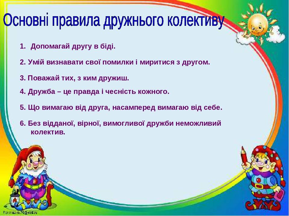 Допомагай другу в біді. 2. Умій визнавати свої помилки і миритися з другом. 3. Поважай тих, з ким дружиш. 5. Що вимагаю від друга, насамперед вимаг...
