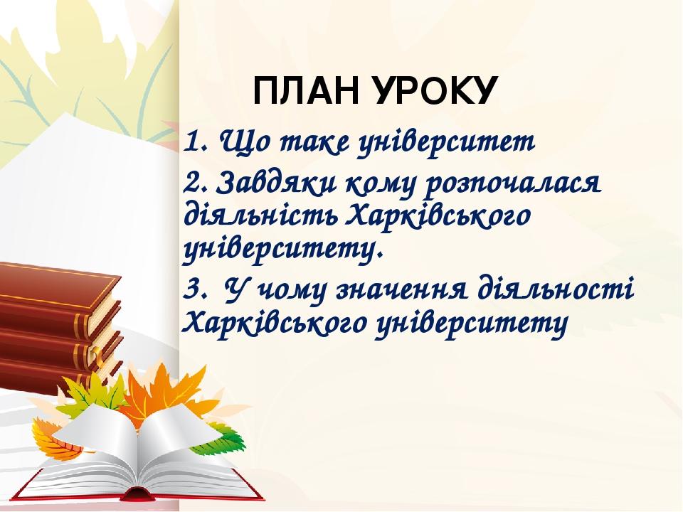 ПЛАН УРОКУ 1. Що таке університет 2. Завдяки кому розпочалася діяльність Харківського університету. 3. У чому значення діяльності Харківського унів...