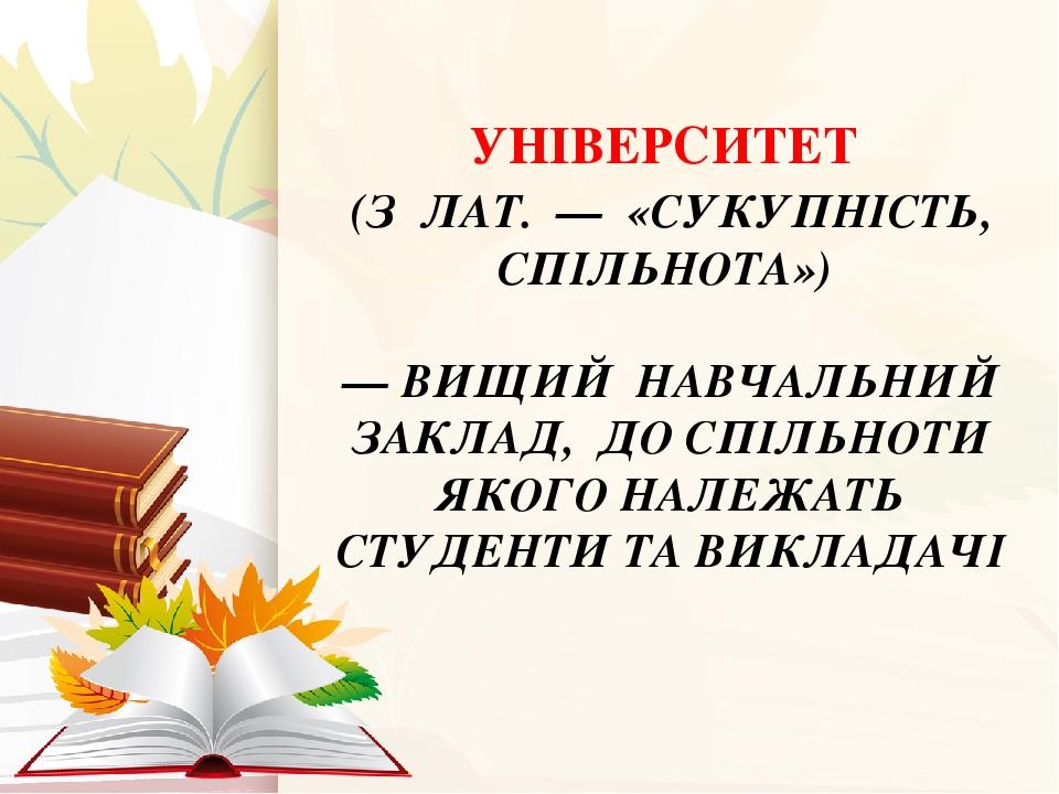 УНІВЕРСИТЕТ (З ЛАТ. — «СУКУПНІСТЬ, СПІЛЬНОТА») — ВИЩИЙ НАВЧАЛЬНИЙ ЗАКЛАД, ДО СПІЛЬНОТИ ЯКОГО НАЛЕЖАТЬ СТУДЕНТИ ТА ВИКЛАДАЧІ