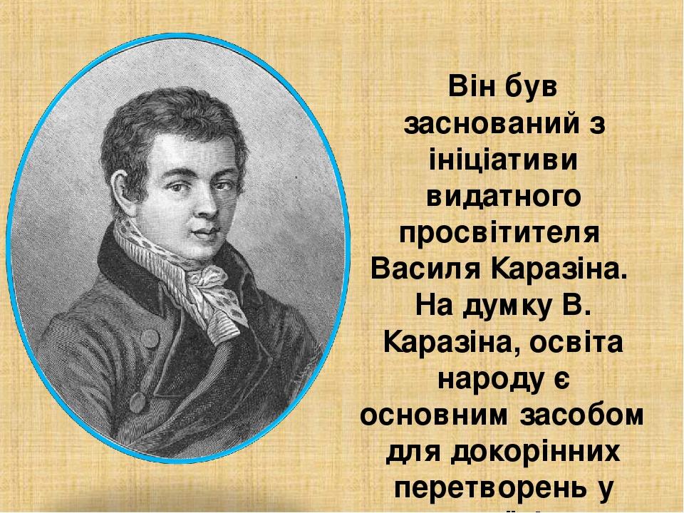Він був заснований з ініціативи видатного просвітителя Василя Каразіна. На думку В. Каразіна, освіта народу є основним засобом для докорінних перет...