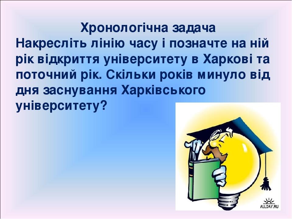 Хронологічна задача Накресліть лінію часу і позначте на ній рік відкриття університету в Харкові та поточний рік. Скільки років минуло від дня засн...