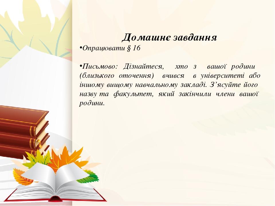 Домашнє завдання Опрацювати § 16 Письмово: Дізнайтеся, хто з вашої родини (близького оточення) вчився в університеті або іншому вищому навчальному ...