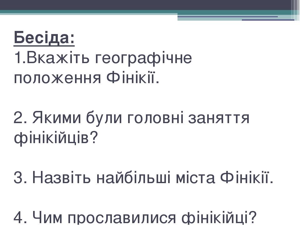 Бесіда: 1.Вкажіть географічне положення Фінікії. 2. Якими були головні заняття фінікійців? 3. Назвіть найбільші міста Фінікії. 4. Чим прославилися ...
