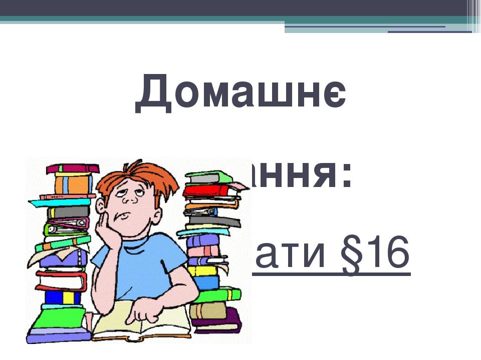 Домашнє завдання: опрацювати §16