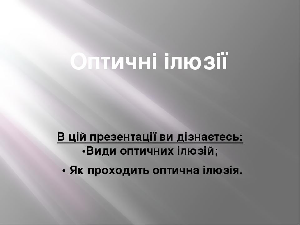 Оптичні ілюзії В цій презентації ви дізнаєтесь: •Види оптичних ілюзій; • Як проходить оптична ілюзія.