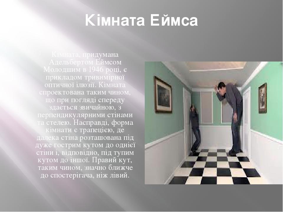 Кімната Еймса Кімната, придумана Адельбертом Еймсом Молодшим в 1946 році, є прикладом тривимірної оптичної ілюзії. Кімната спроектована таким чином...