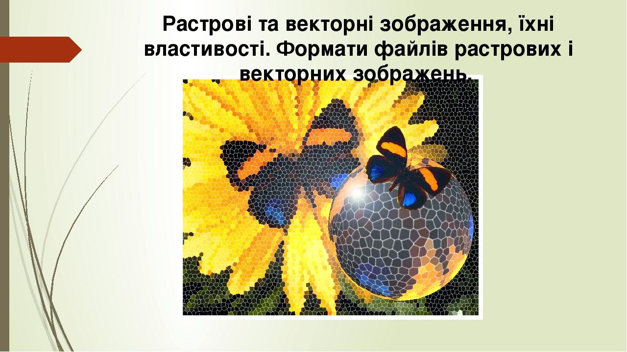 Растрові та векторні зображення, їхні властивості. Формати файлів растрових і векторних зображень.