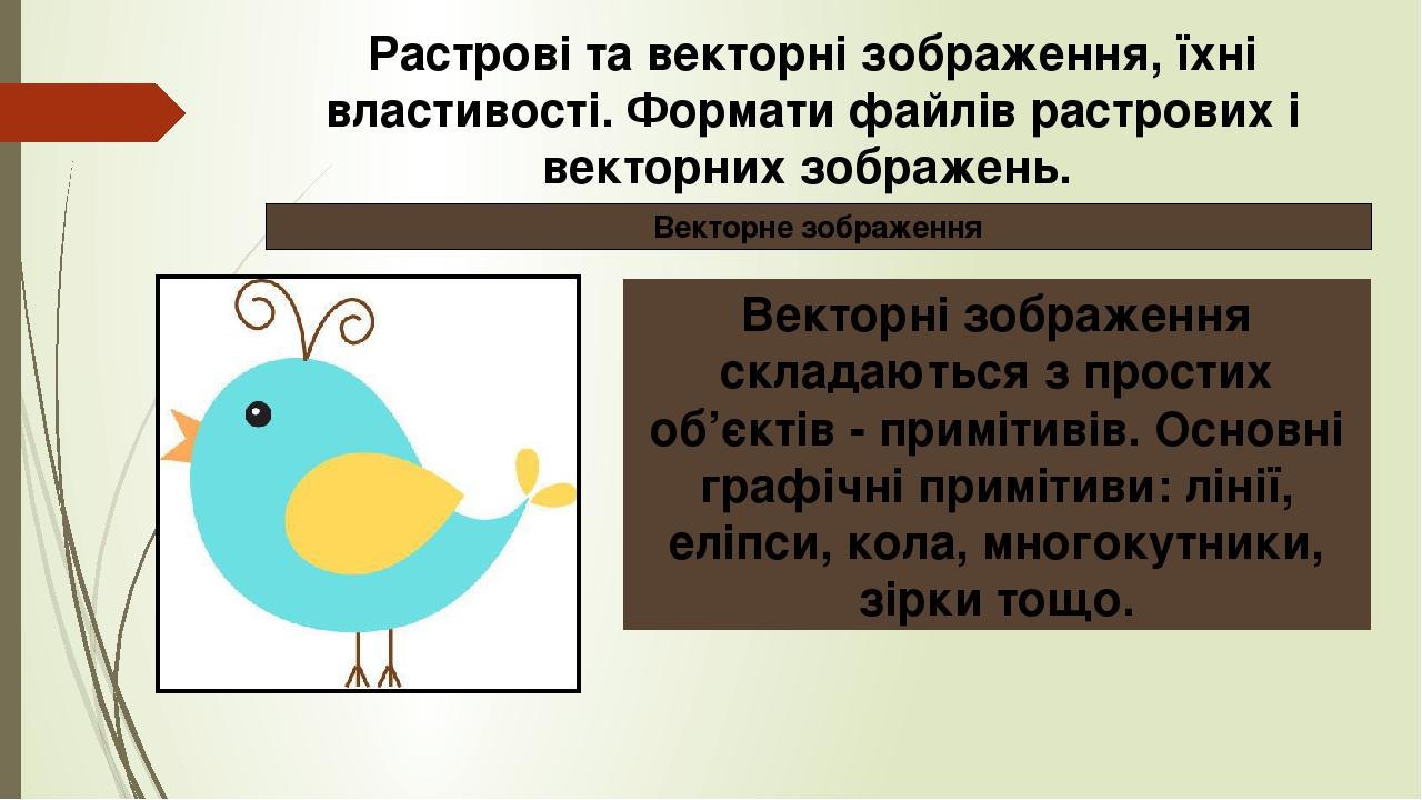 Векторні зображення складаються з простих об’єктів - примітивів. Основні графічні примітиви: лінії, еліпси, кола, многокутники, зірки тощо. Растров...