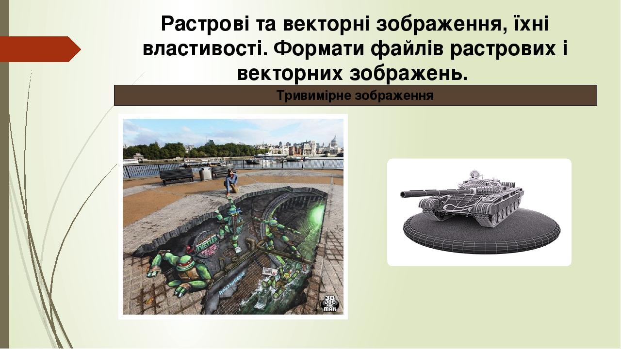 Растрові та векторні зображення, їхні властивості. Формати файлів растрових і векторних зображень. Тривимірне зображення