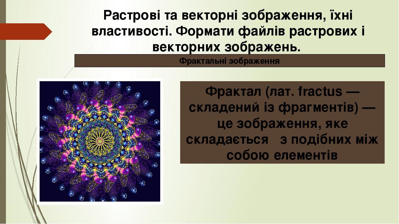 Фрактал (лат. frасtus — складений із фрагментів) — це зображення, яке складається   з подібних між собою елементів Растрові та векторні зображення,...