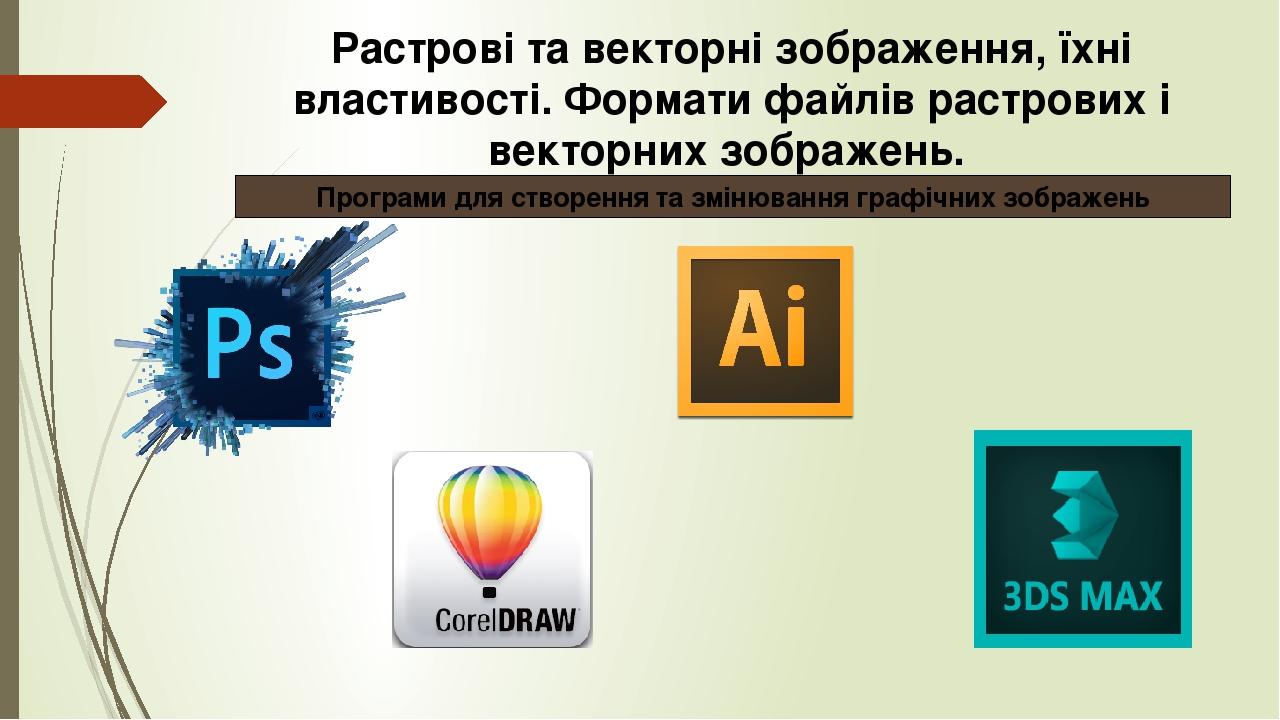 Растрові та векторні зображення, їхні властивості. Формати файлів растрових і векторних зображень. Програми для створення та змінювання графічних з...