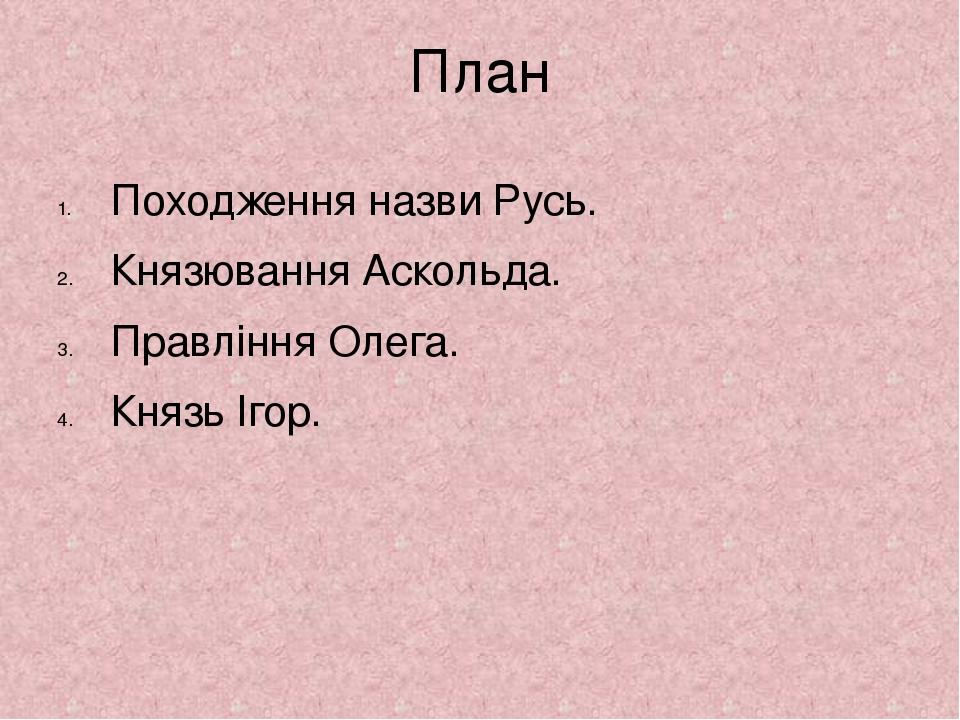 План Походження назви Русь. Князювання Аскольда. Правління Олега. Князь Ігор.