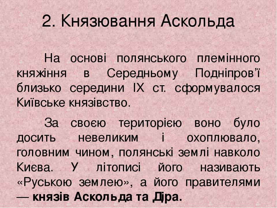 2. Князювання Аскольда На основі полянського племінного княжіння в Середньому Подніпров’ї близько середини IX ст. сформувалося Київське князівство....