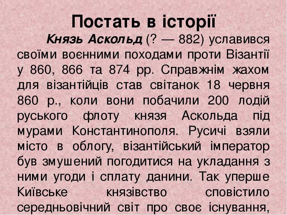 Постать в історії Князь Аскольд (? — 882) уславився своїми воєнними походами проти Візантії у 860, 866 та 874 рр. Справжнім жахом для візантійців с...