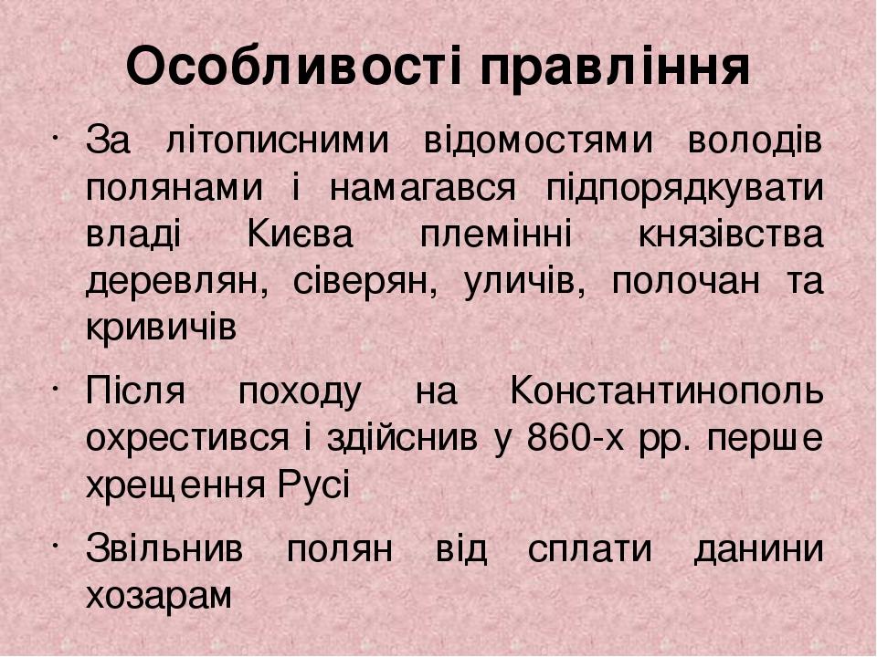 Особливості правління За літописними відомостями володів полянами і намагався підпорядкувати владі Києва племінні князівства деревлян, сіверян, ули...