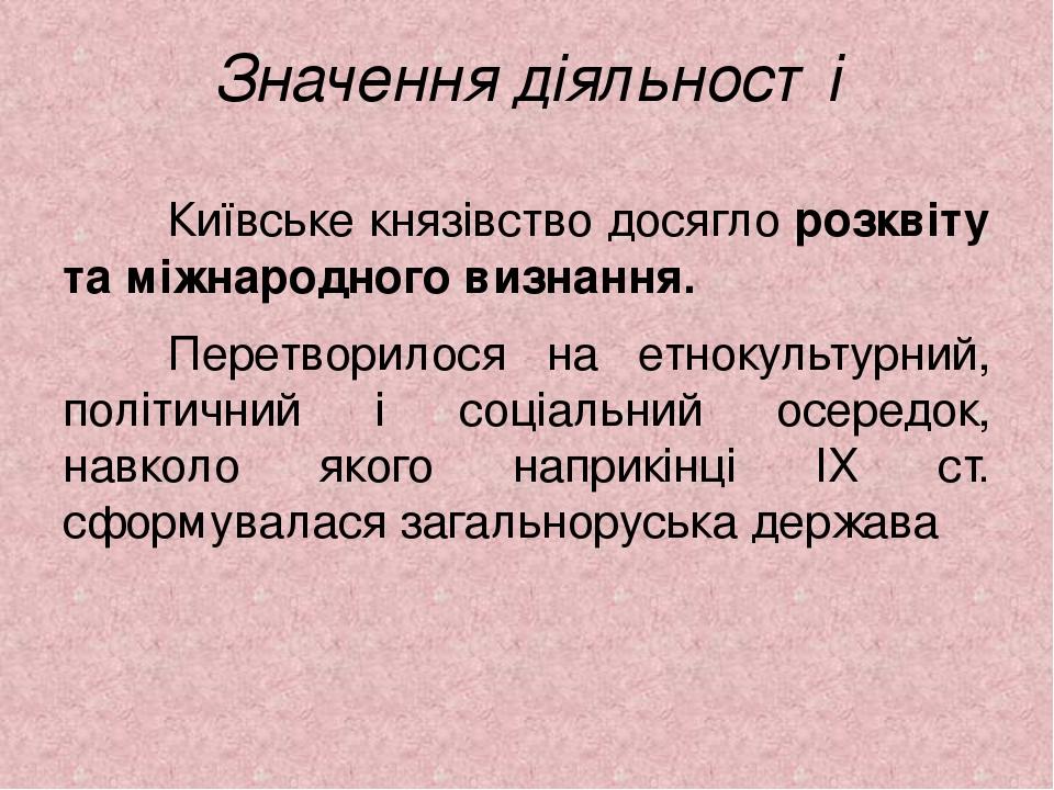 Значення діяльності Київське князівство досягло розквіту та міжнародного визнання. Перетворилося на етнокультурний, політичний і соціальний осередо...