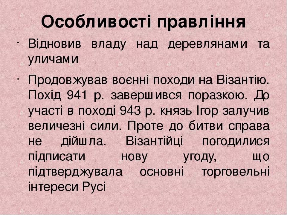 Особливості правління Відновив владу над деревлянами та уличами Продовжував воєнні походи на Візантію. Похід 941 р. завершився поразкою. До участі ...