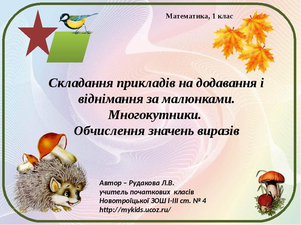 Складання прикладів на додавання і віднімання за малюнками. Многокутники. Обчислення значень виразів Автор – Рудакова Л.В. учитель початкових класі...