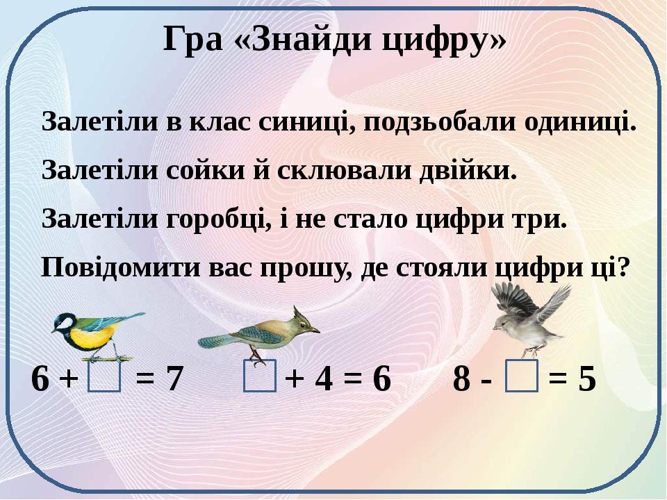 Гра «Знайди цифру» Залетіли в клас синиці, подзьобали одиниці. Залетіли сойки й склювали двійки. Залетіли горобці, і не стало цифри три. Повідомити...